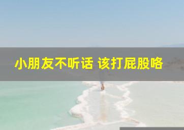 小朋友不听话 该打屁股咯